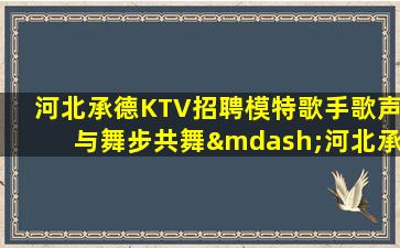 河北承德KTV招聘模特歌手歌声与舞步共舞—河北承德夜场近期招聘自由包食宿只等你来